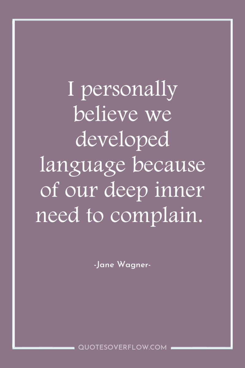 I personally believe we developed language because of our deep...