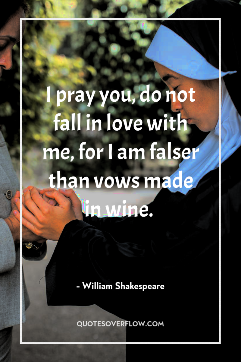 I pray you, do not fall in love with me,...