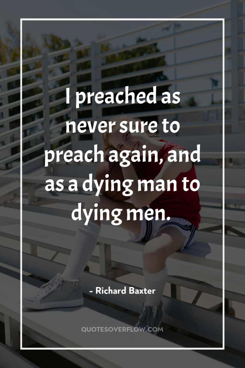 I preached as never sure to preach again, and as...