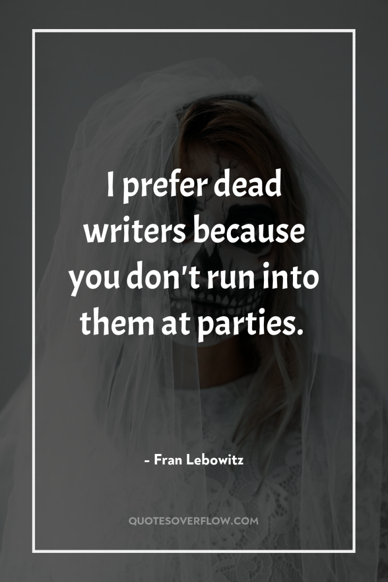 I prefer dead writers because you don't run into them...