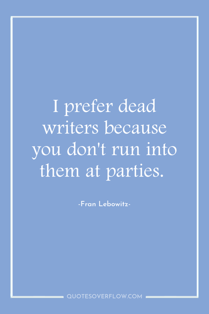 I prefer dead writers because you don't run into them...
