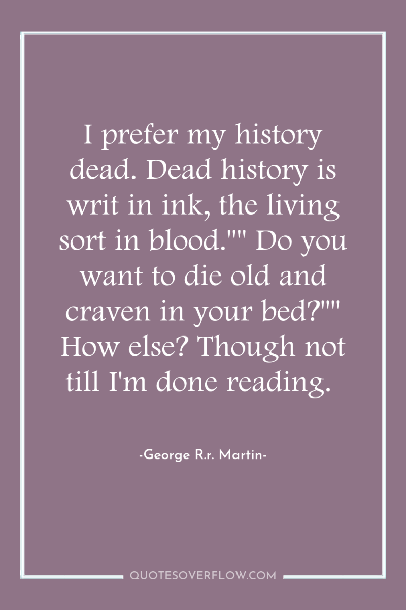 I prefer my history dead. Dead history is writ in...