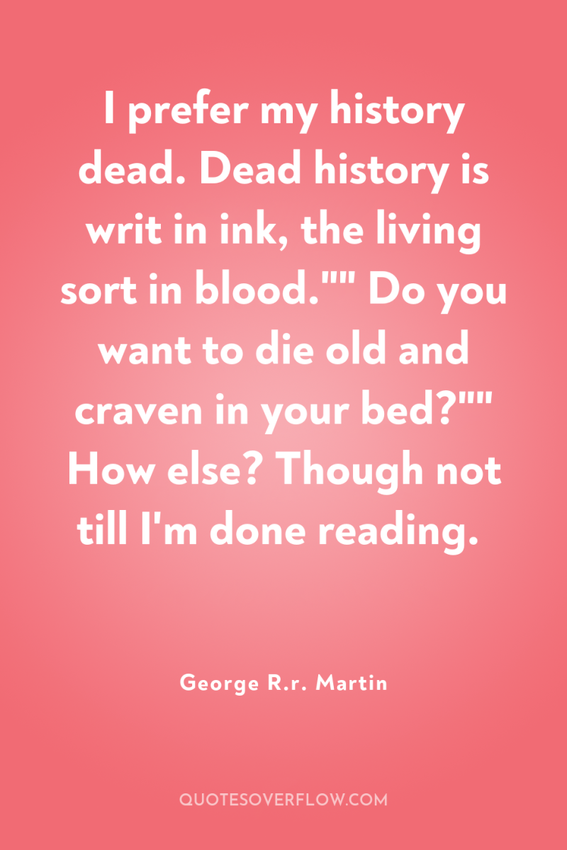 I prefer my history dead. Dead history is writ in...