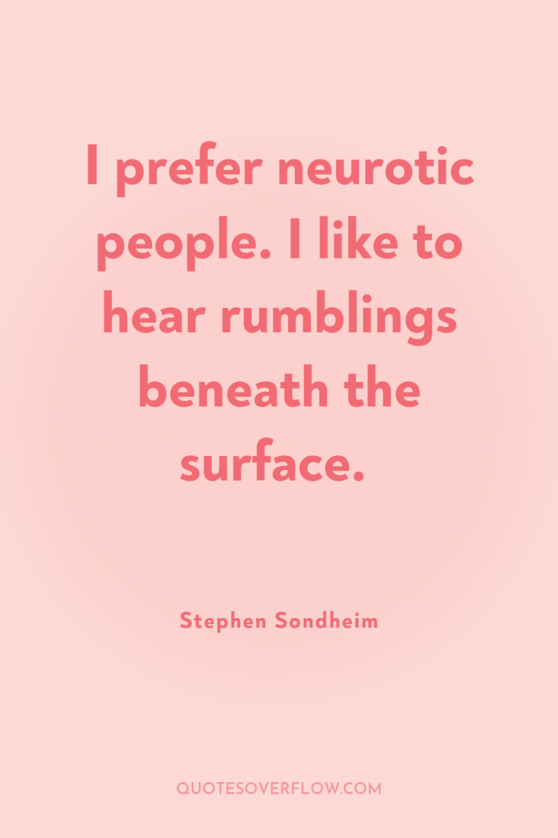 I prefer neurotic people. I like to hear rumblings beneath...