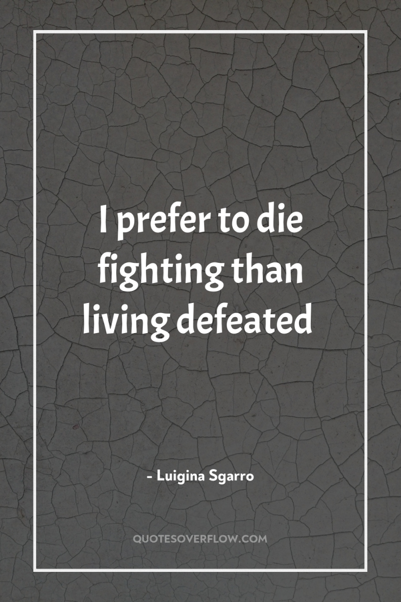 I prefer to die fighting than living defeated 