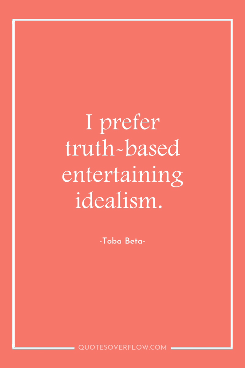 I prefer truth-based entertaining idealism. 