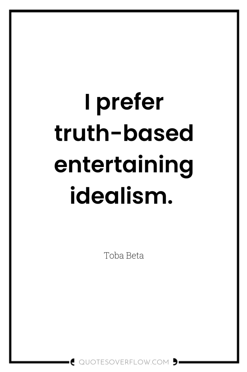 I prefer truth-based entertaining idealism. 