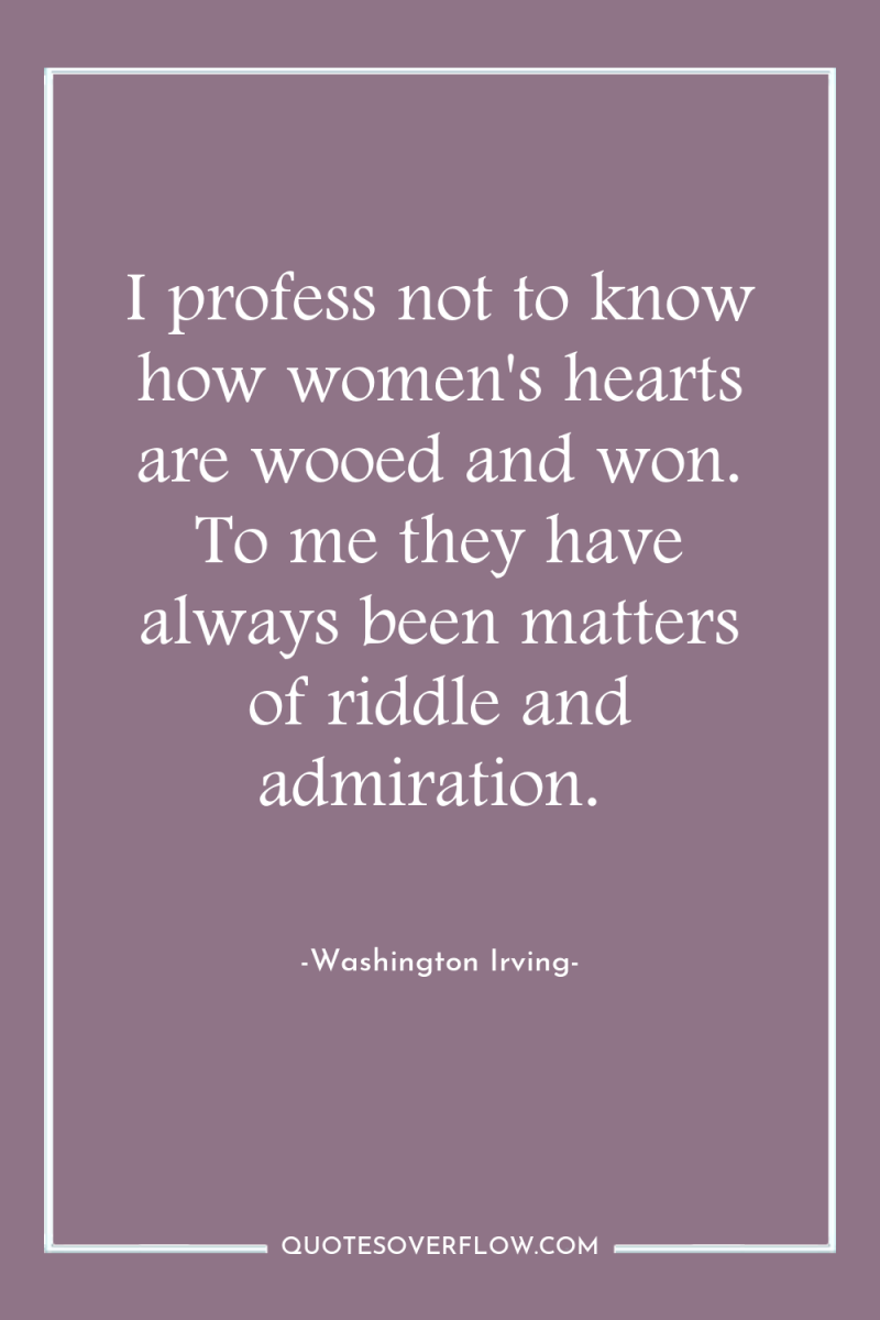 I profess not to know how women's hearts are wooed...