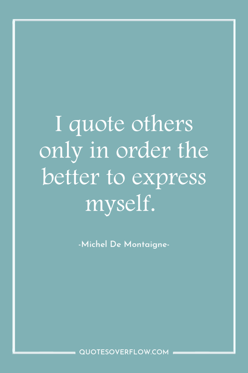 I quote others only in order the better to express...
