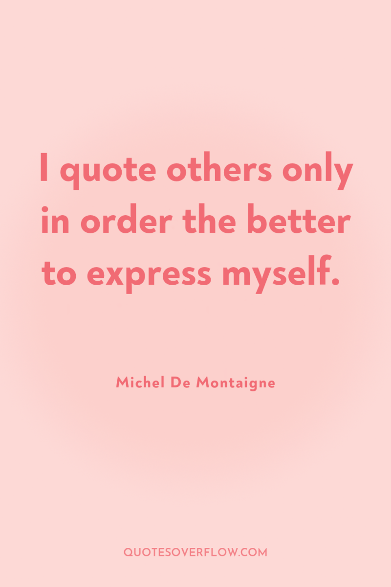 I quote others only in order the better to express...