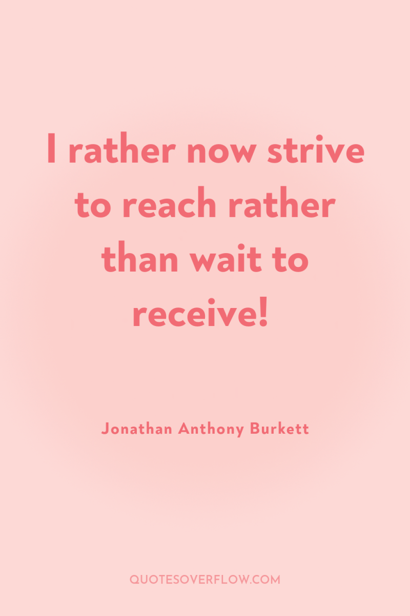 I rather now strive to reach rather than wait to...