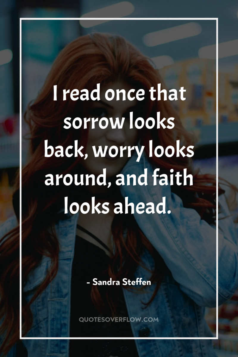 I read once that sorrow looks back, worry looks around,...