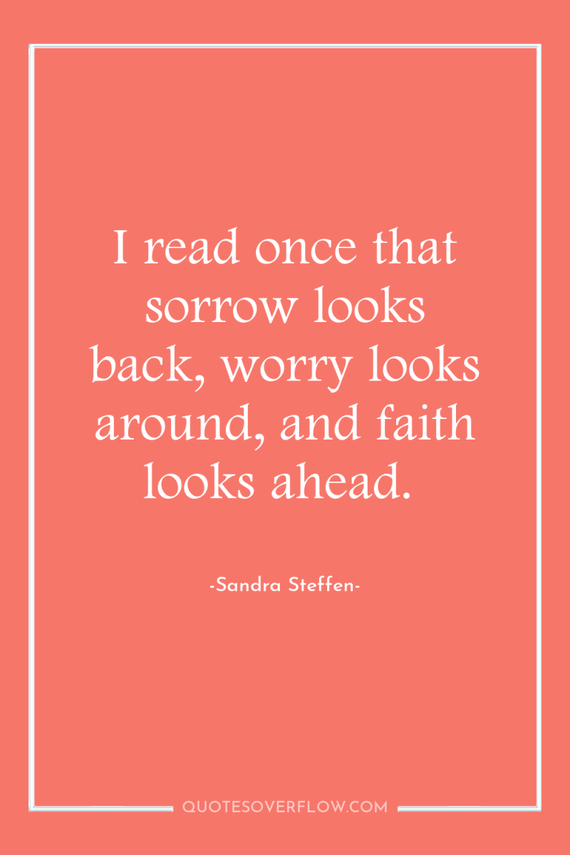 I read once that sorrow looks back, worry looks around,...
