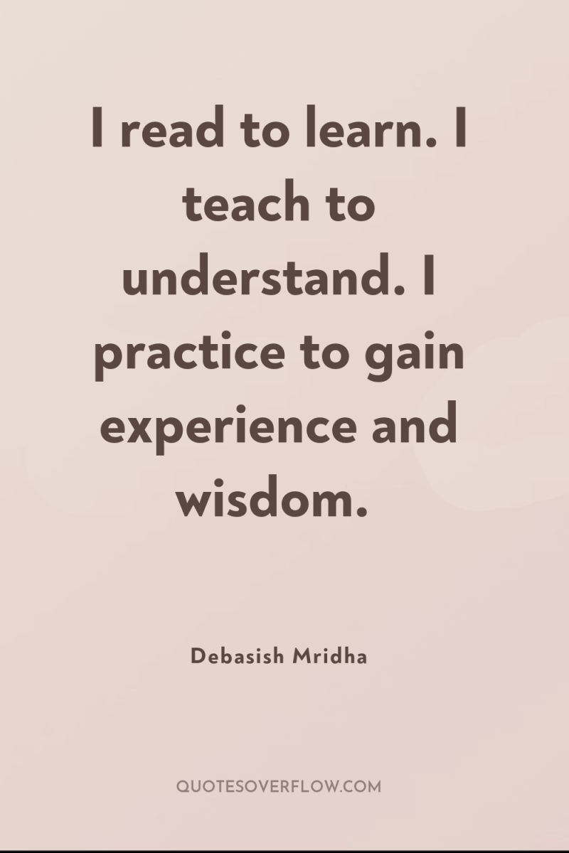 I read to learn. I teach to understand. I practice...