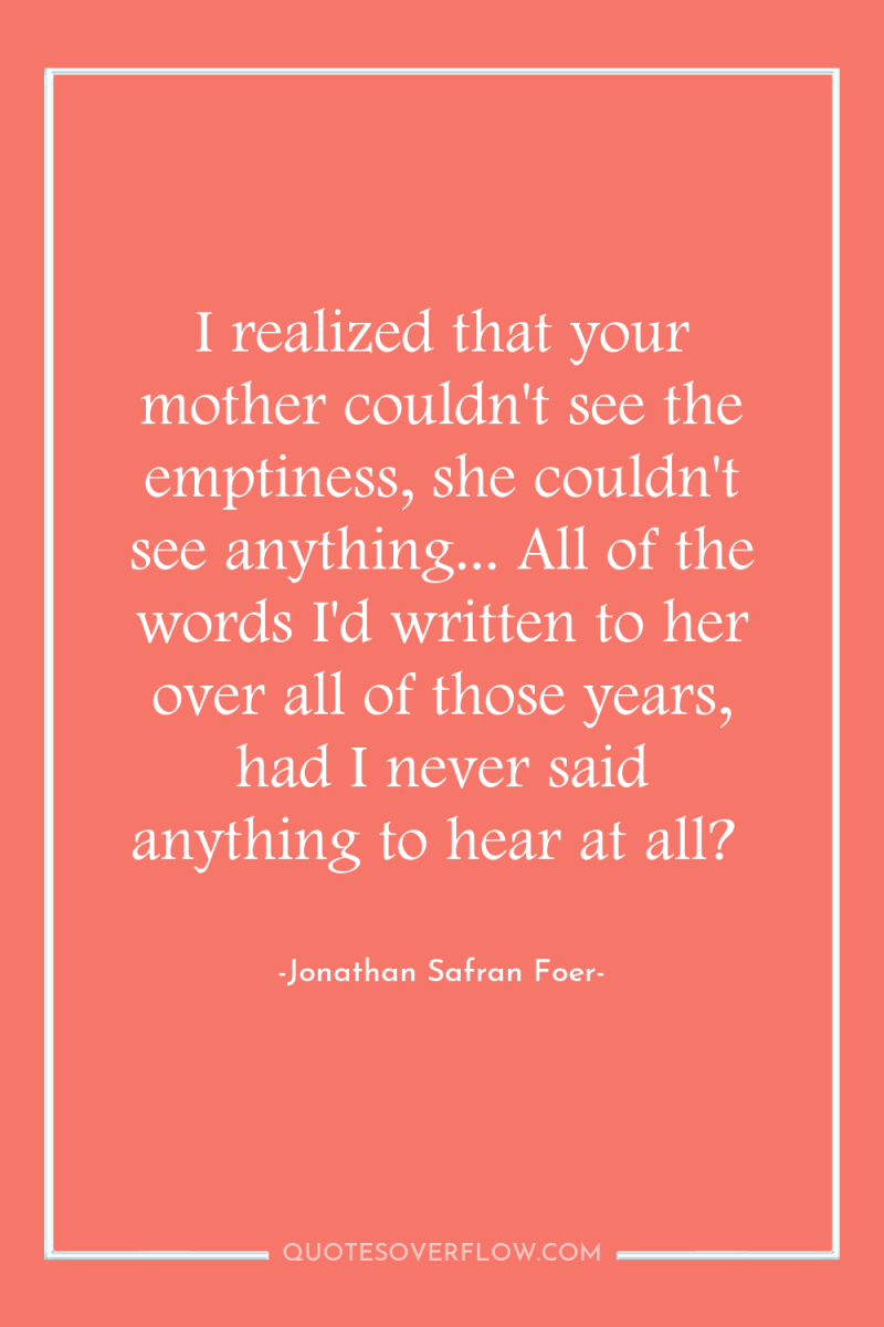 I realized that your mother couldn't see the emptiness, she...