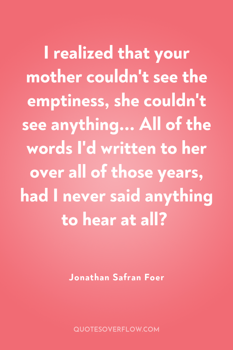 I realized that your mother couldn't see the emptiness, she...