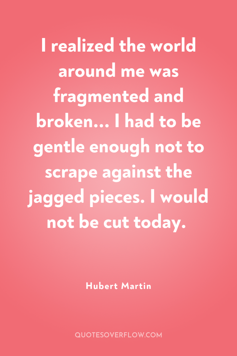 I realized the world around me was fragmented and broken......