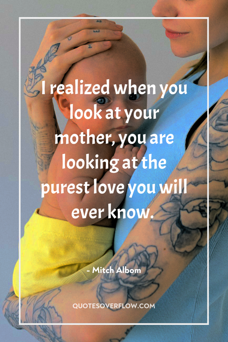 I realized when you look at your mother, you are...