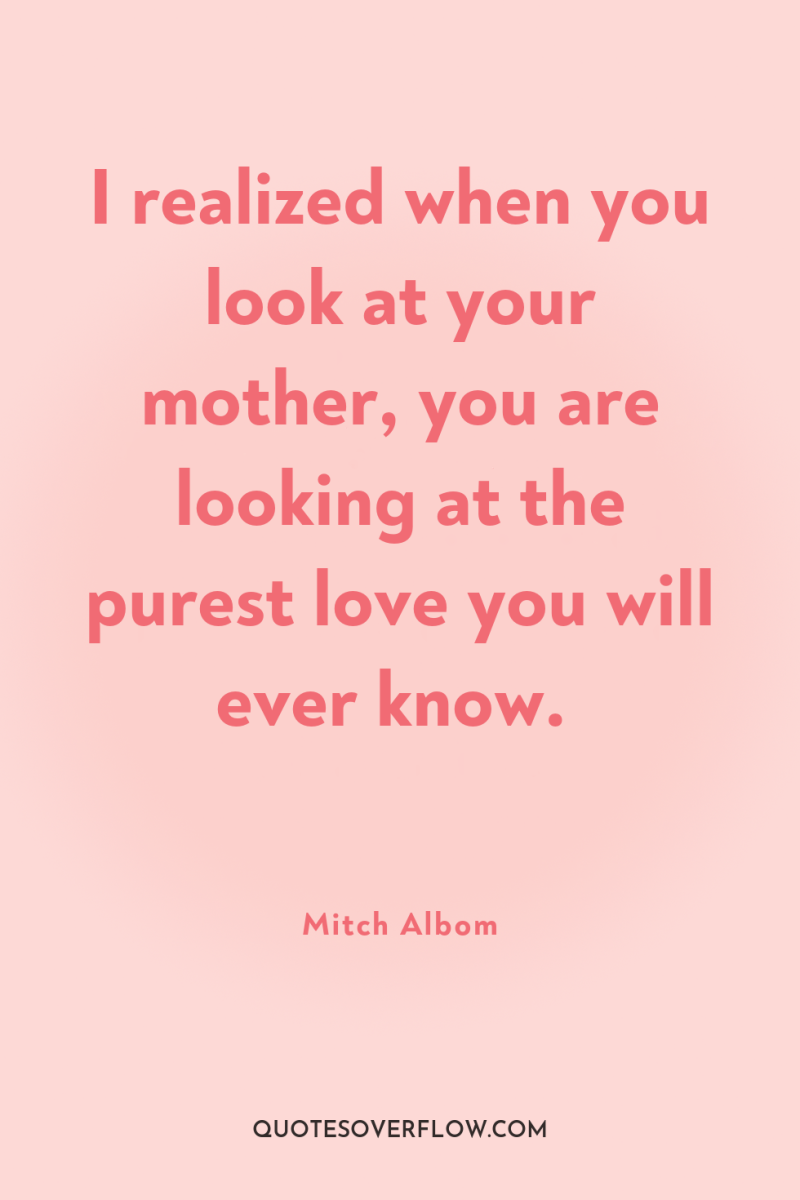 I realized when you look at your mother, you are...