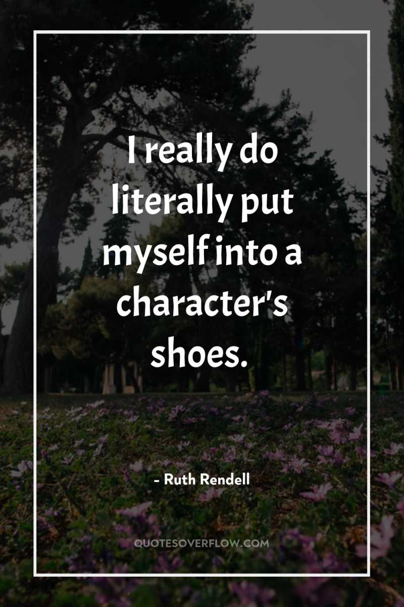 I really do literally put myself into a character's shoes. 