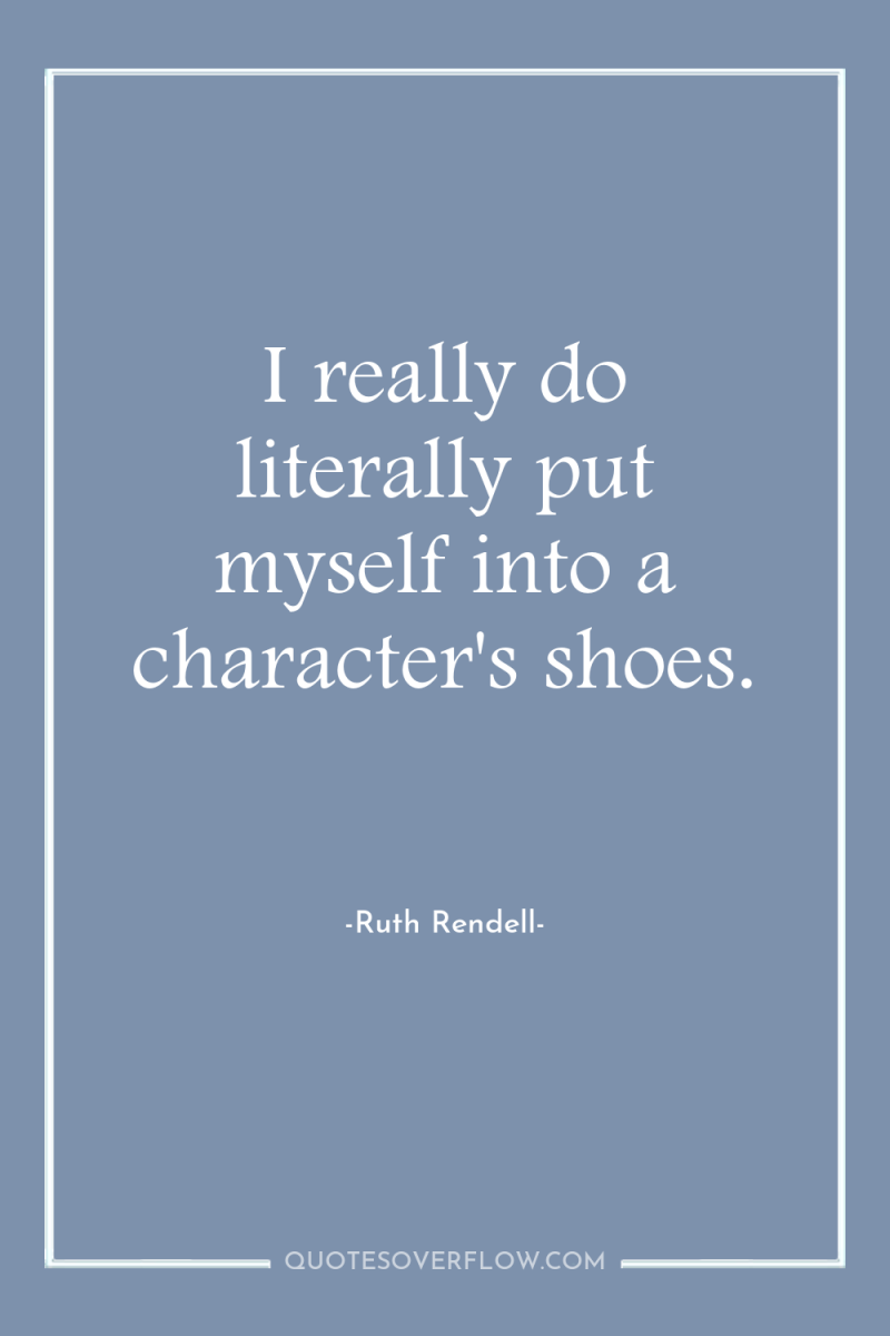 I really do literally put myself into a character's shoes. 