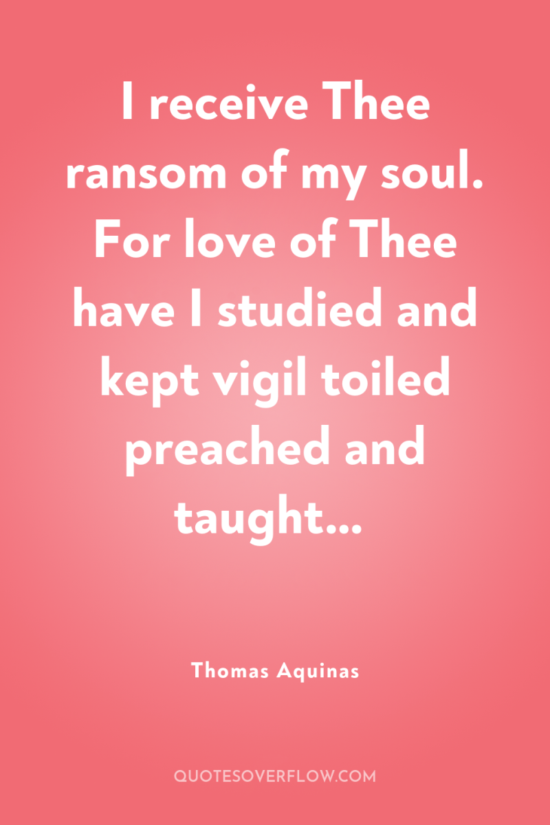 I receive Thee ransom of my soul. For love of...