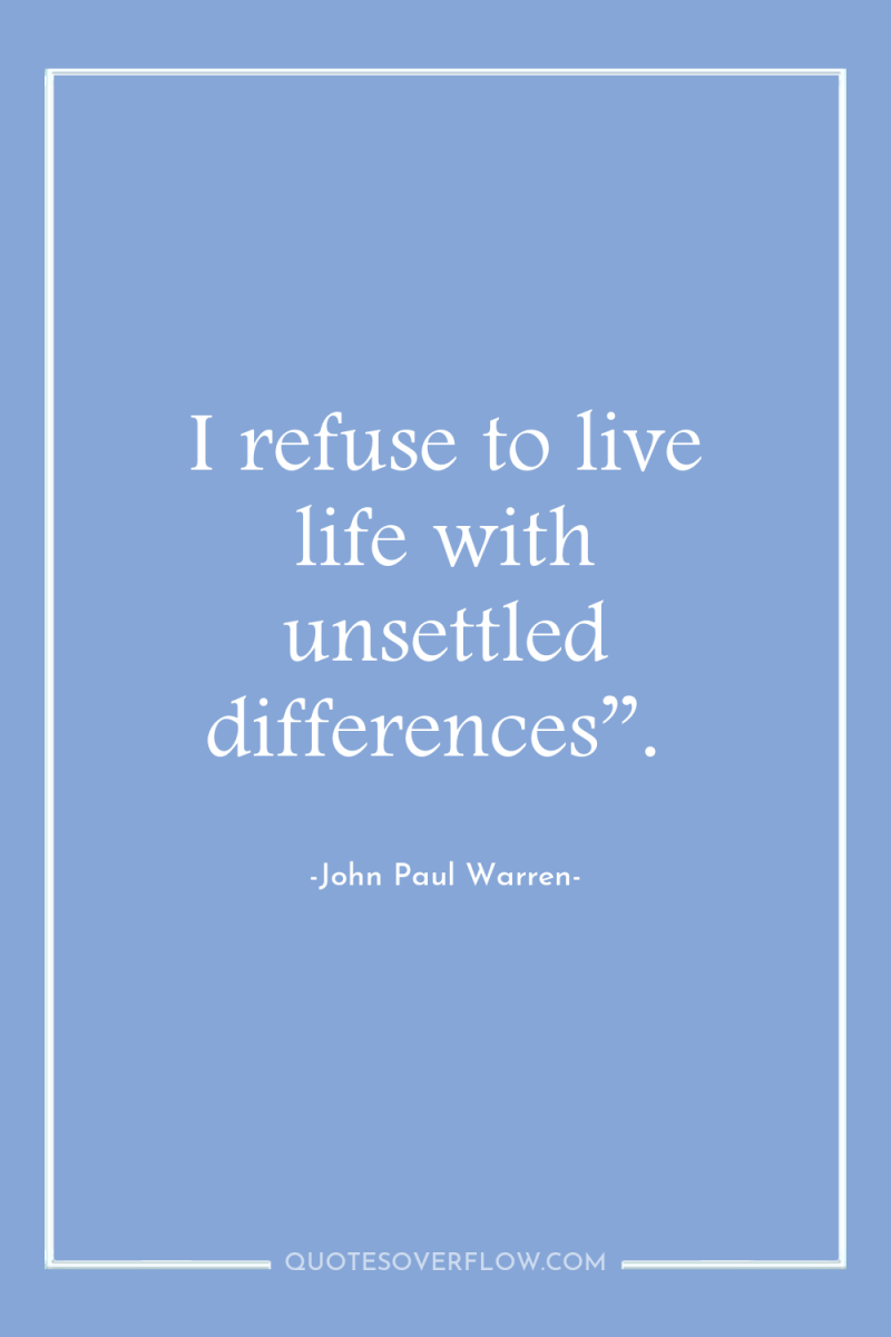 I refuse to live life with unsettled differences”. 