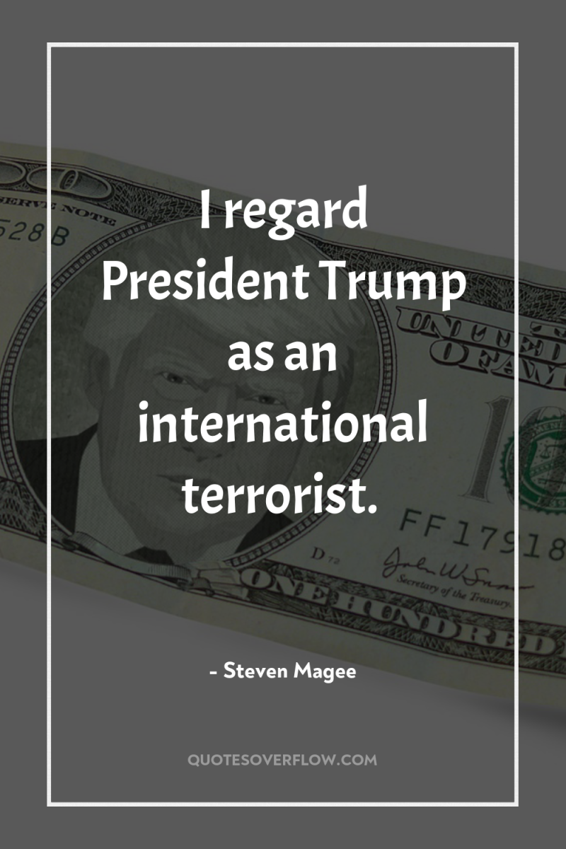 I regard President Trump as an international terrorist. 