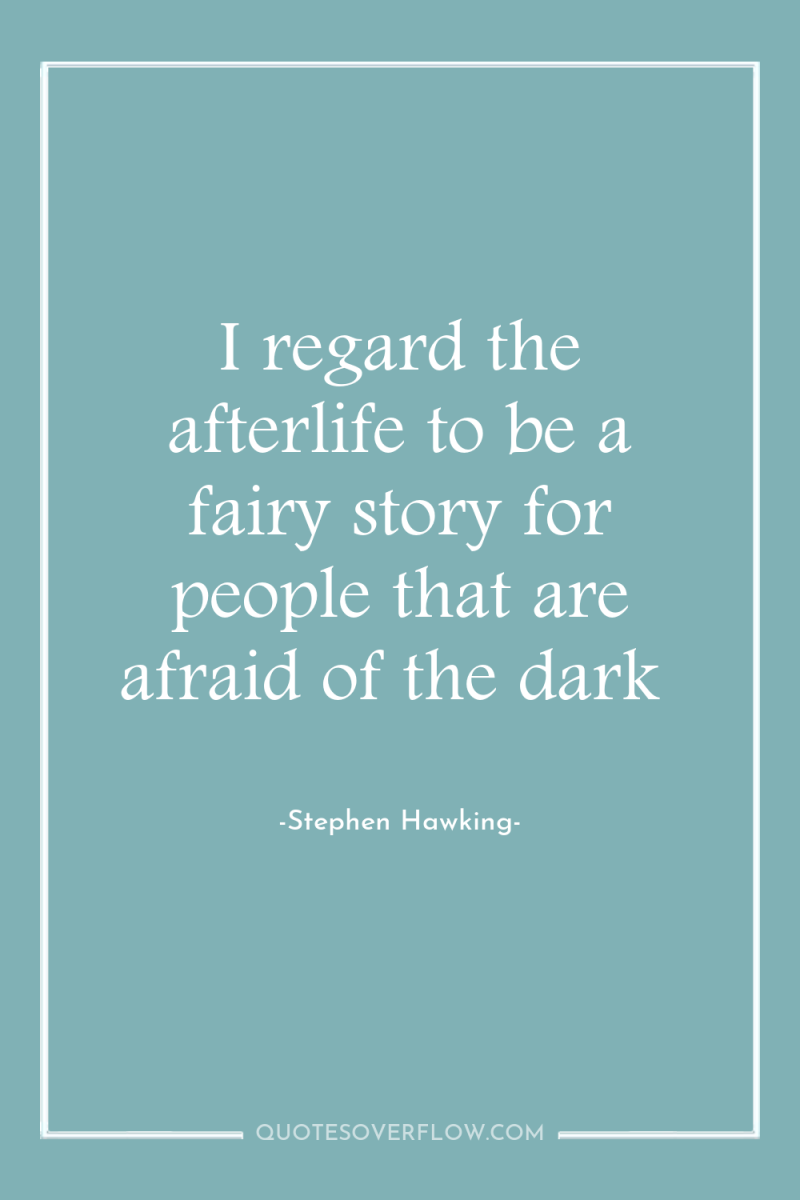 I regard the afterlife to be a fairy story for...