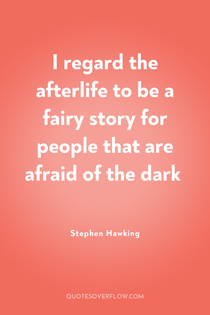 I regard the afterlife to be a fairy story for...