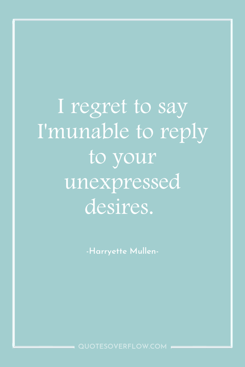 I regret to say I'munable to reply to your unexpressed...