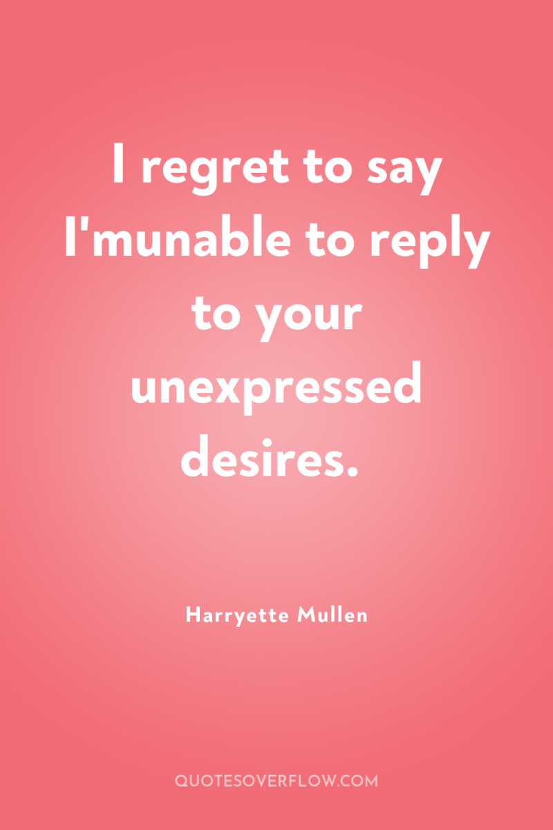I regret to say I'munable to reply to your unexpressed...