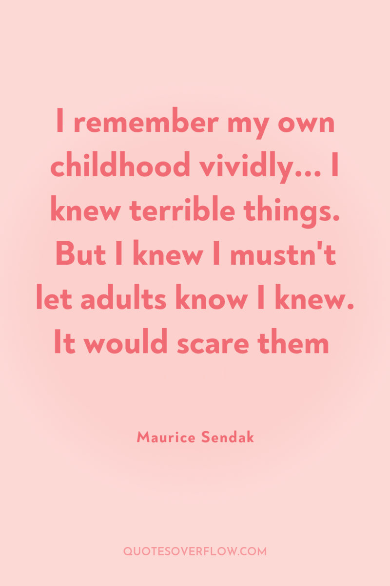 I remember my own childhood vividly... I knew terrible things....