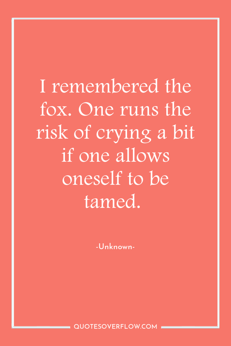 I remembered the fox. One runs the risk of crying...