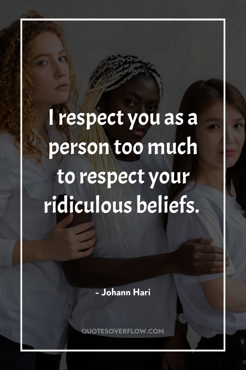 I respect you as a person too much to respect...