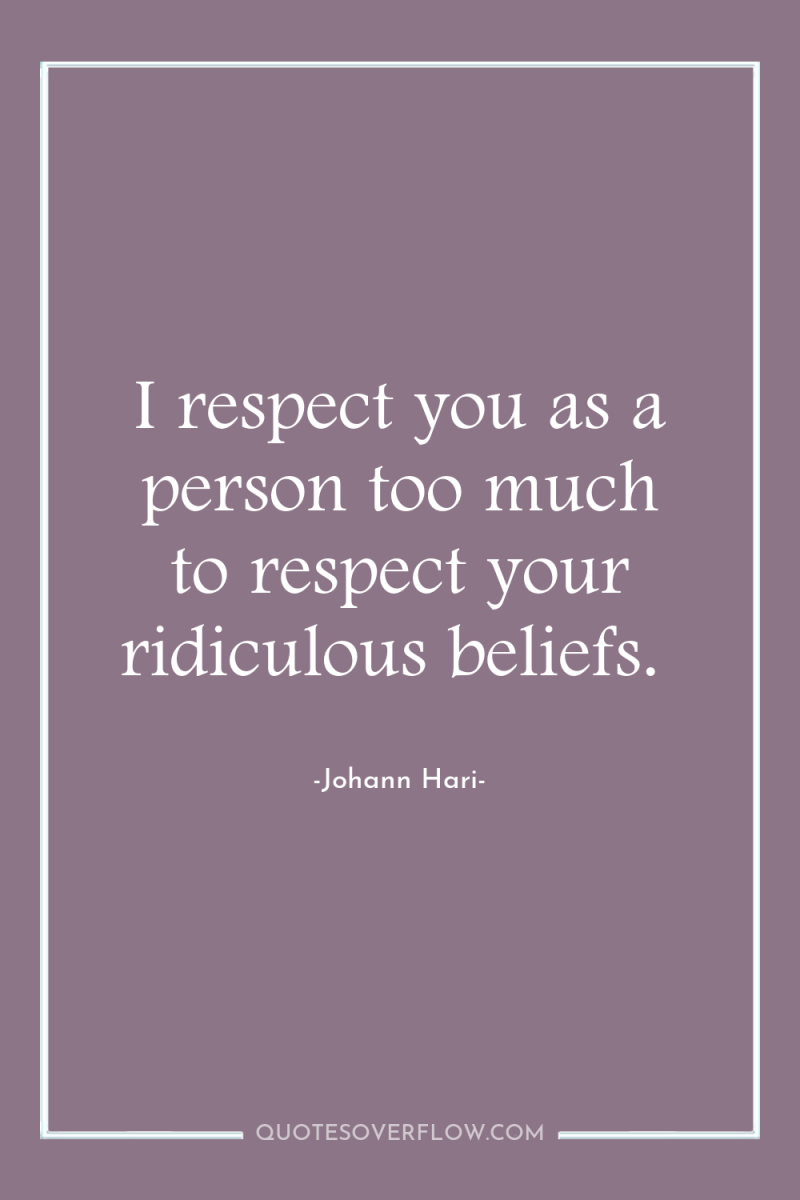 I respect you as a person too much to respect...
