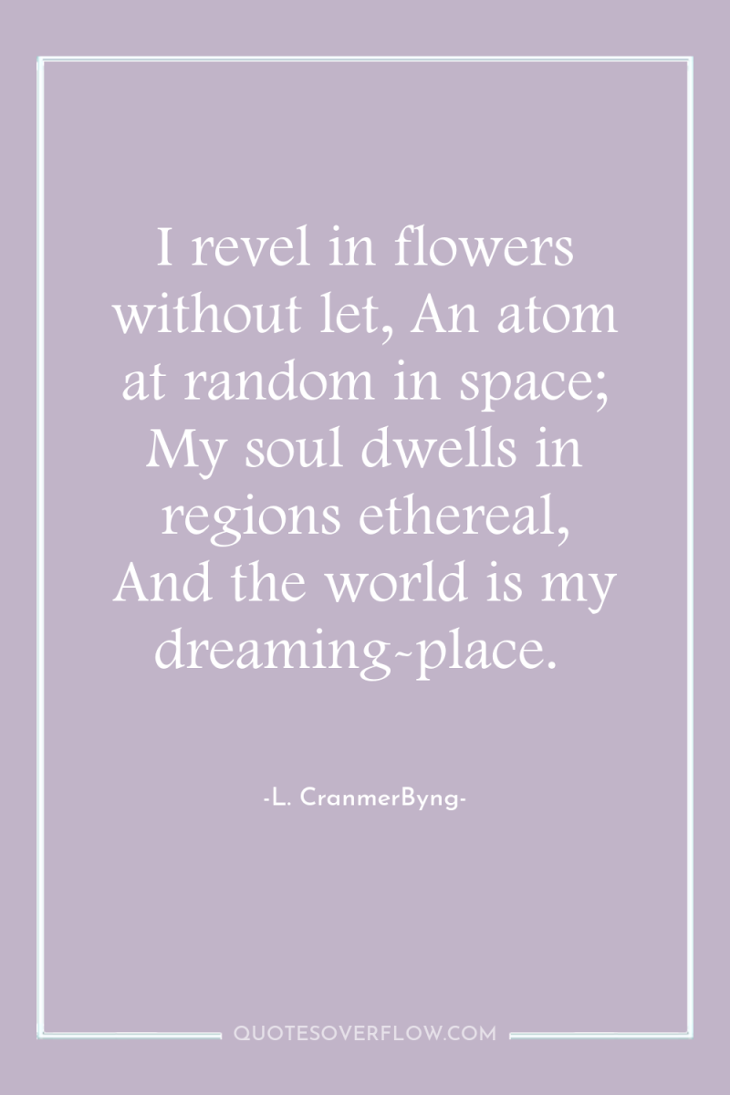 I revel in flowers without let, An atom at random...