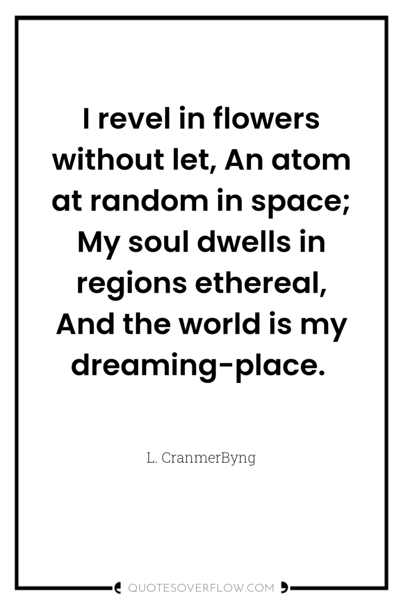 I revel in flowers without let, An atom at random...