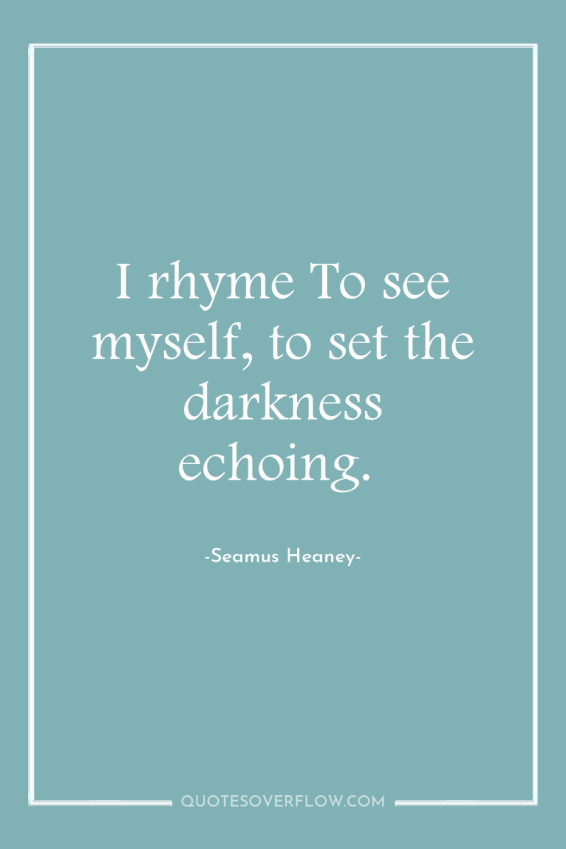 I rhyme To see myself, to set the darkness echoing. 