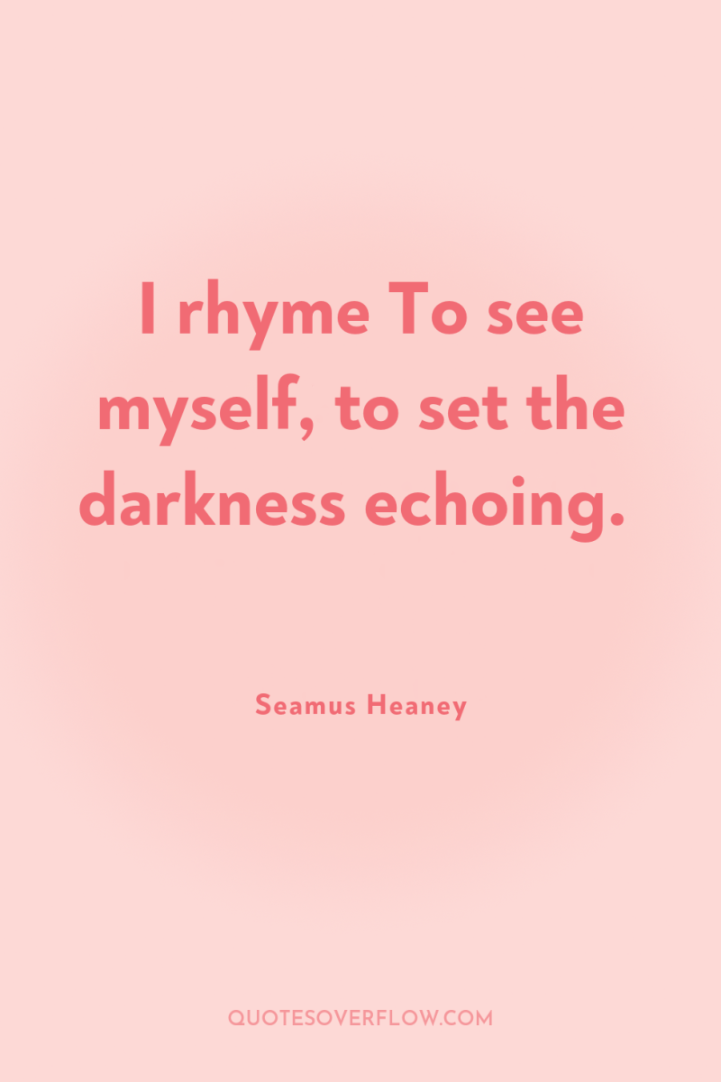 I rhyme To see myself, to set the darkness echoing. 