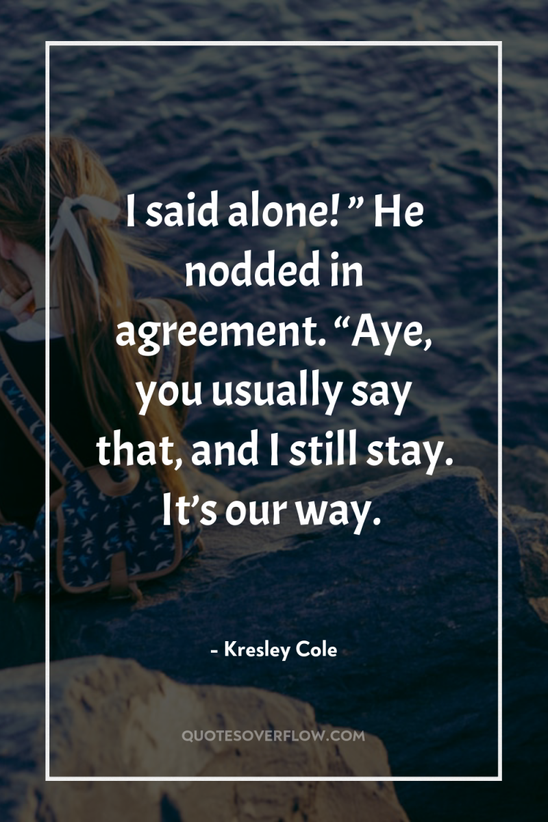 I said alone! ” He nodded in agreement. “Aye, you...