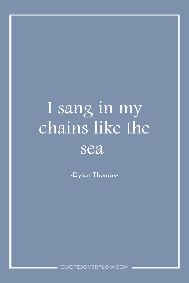 I sang in my chains like the sea 