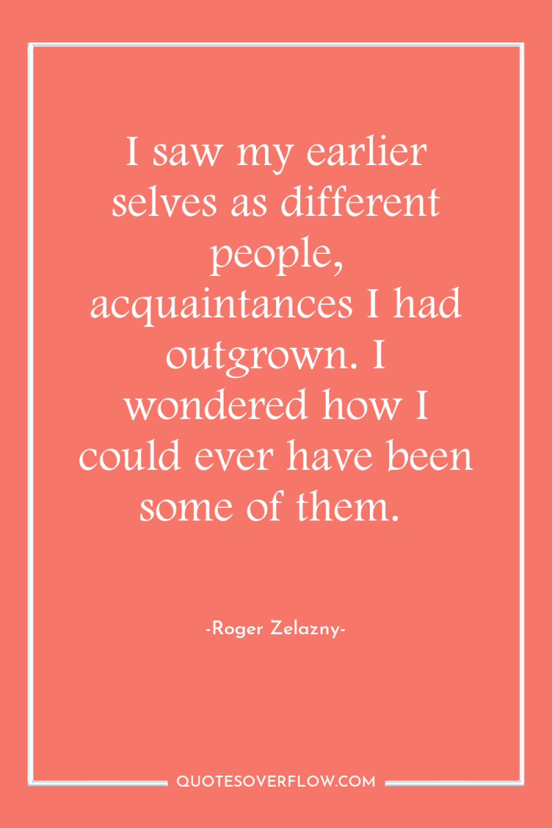 I saw my earlier selves as different people, acquaintances I...