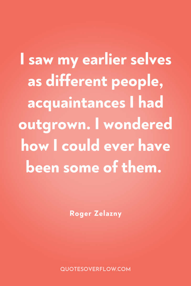I saw my earlier selves as different people, acquaintances I...