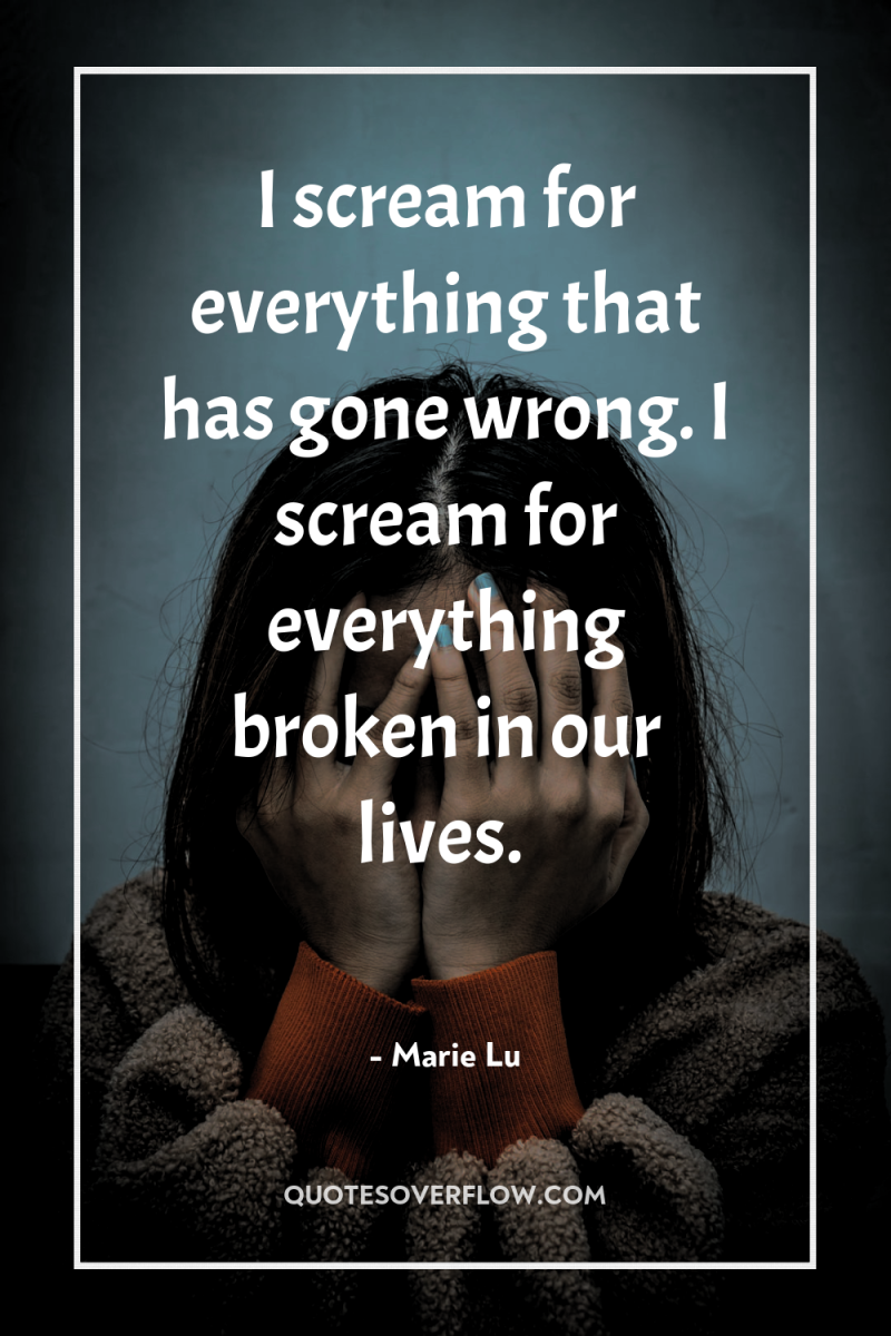 I scream for everything that has gone wrong. I scream...