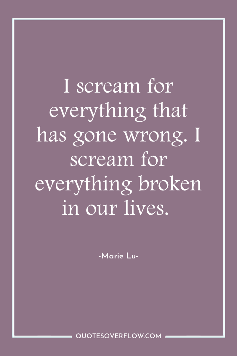 I scream for everything that has gone wrong. I scream...