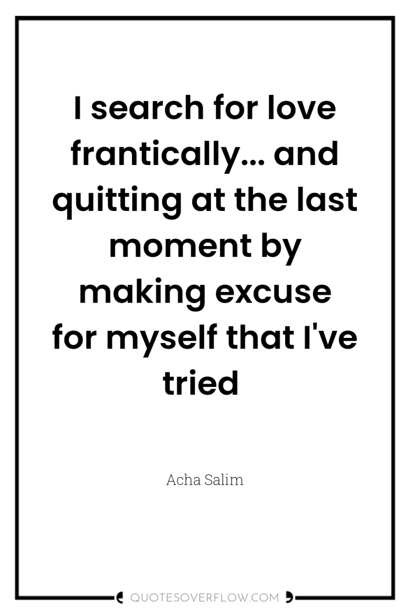 I search for love frantically... and quitting at the last...