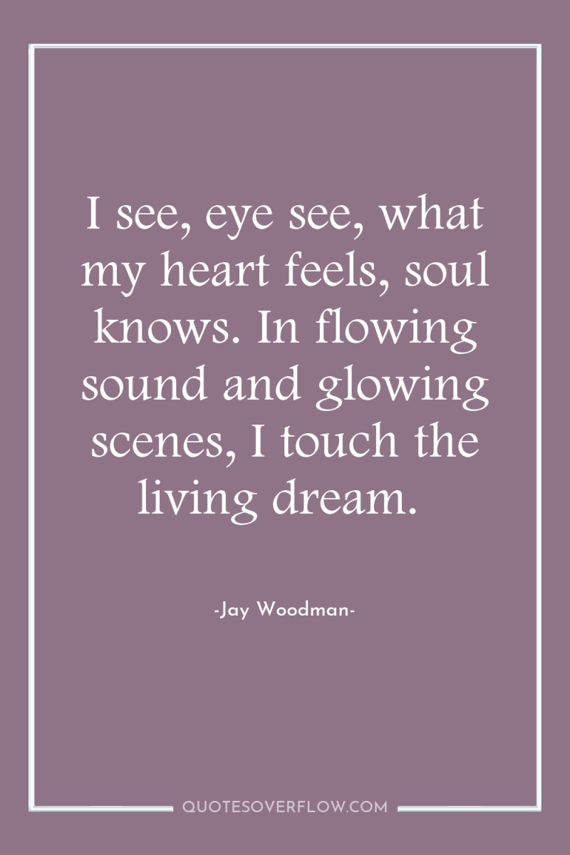 I see, eye see, what my heart feels, soul knows....
