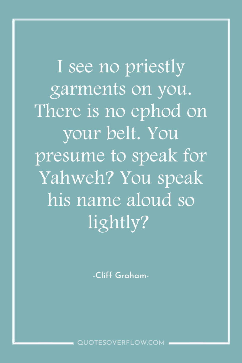 I see no priestly garments on you. There is no...