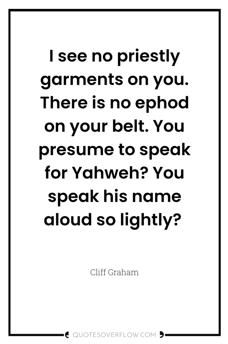 I see no priestly garments on you. There is no...